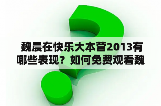  魏晨在快乐大本营2013有哪些表现？如何免费观看魏晨在快乐大本营2013的精彩节目？