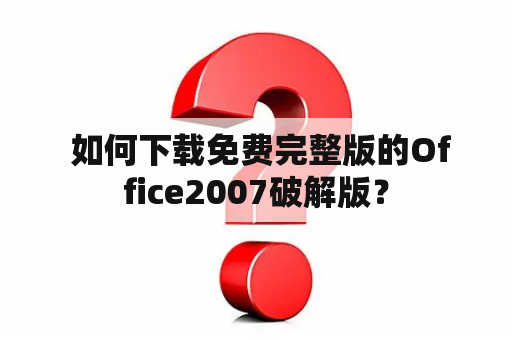  如何下载免费完整版的Office2007破解版？