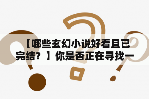  【哪些玄幻小说好看且已完结？】你是否正在寻找一部充满魔法、奇幻和冒险的好看玄幻小说？这里为你推荐几部已完结的精彩作品。