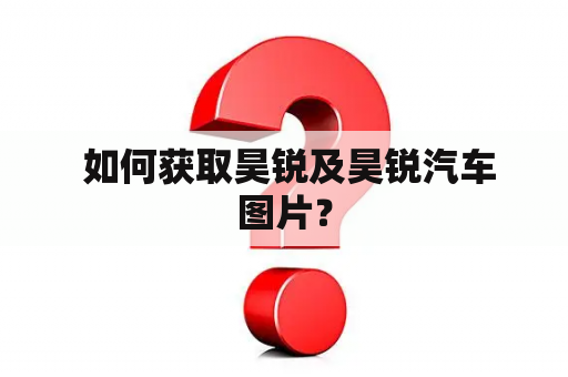  如何获取昊锐及昊锐汽车图片？