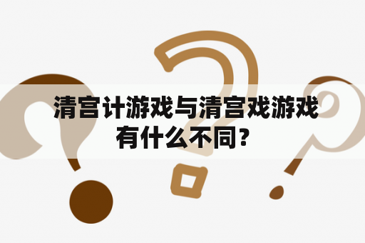  清宫计游戏与清宫戏游戏有什么不同？