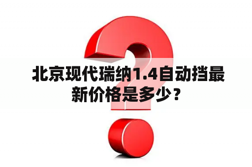  北京现代瑞纳1.4自动挡最新价格是多少？