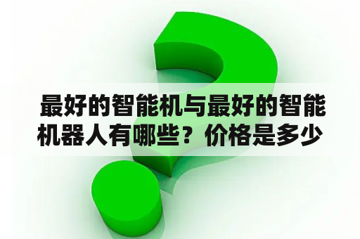  最好的智能机与最好的智能机器人有哪些？价格是多少？