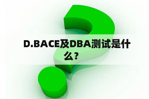   D.BACE及DBA测试是什么？ 