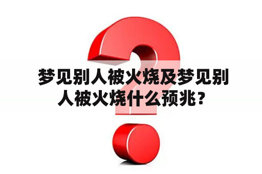  梦见别人被火烧及梦见别人被火烧什么预兆？