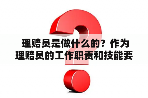  理赔员是做什么的？作为理赔员的工作职责和技能要求是什么？