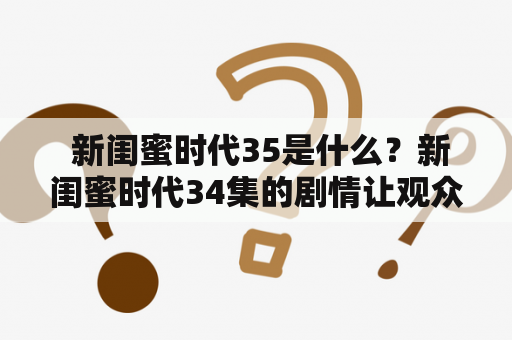  新闺蜜时代35是什么？新闺蜜时代34集的剧情让观众惊讶吗？