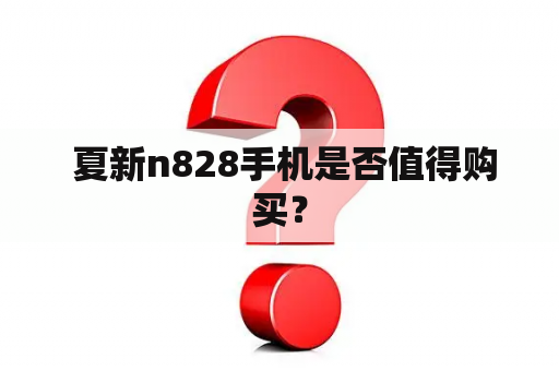  夏新n828手机是否值得购买？