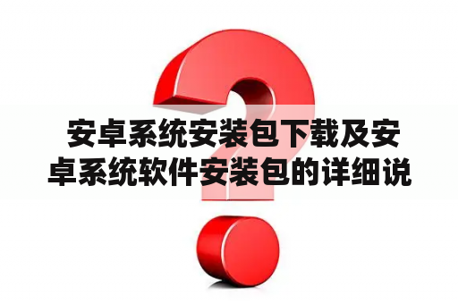  安卓系统安装包下载及安卓系统软件安装包的详细说明