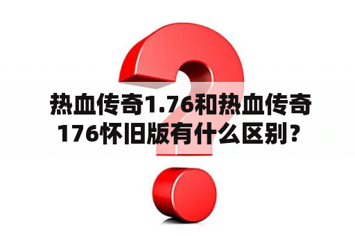  热血传奇1.76和热血传奇176怀旧版有什么区别？