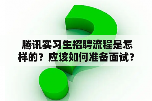  腾讯实习生招聘流程是怎样的？应该如何准备面试？