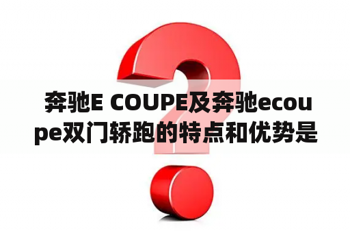  奔驰E COUPE及奔驰ecoupe双门轿跑的特点和优势是什么？