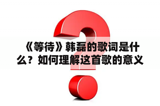  《等待》韩磊的歌词是什么？如何理解这首歌的意义？