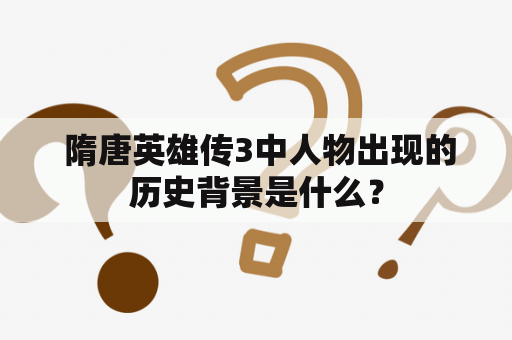  隋唐英雄传3中人物出现的历史背景是什么？