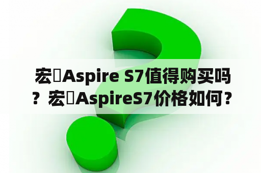  宏碁Aspire S7值得购买吗？宏碁AspireS7价格如何？