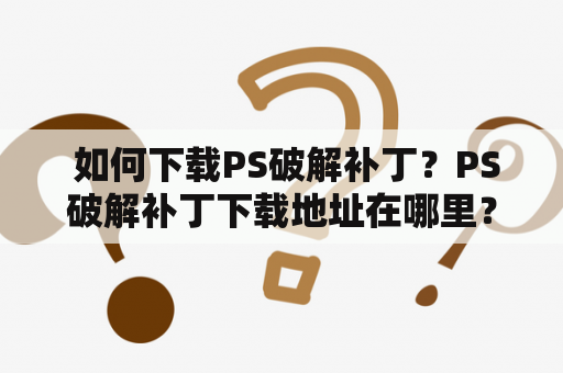  如何下载PS破解补丁？PS破解补丁下载地址在哪里？