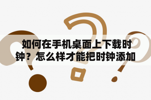  如何在手机桌面上下载时钟？怎么样才能把时钟添加到手机桌面上呢？如果您有这样的疑问，不妨看看以下介绍。