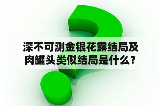  深不可测金银花露结局及肉罐头类似结局是什么？