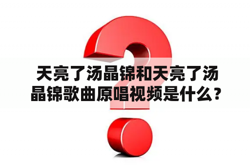  天亮了汤晶锦和天亮了汤晶锦歌曲原唱视频是什么？