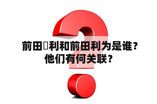  前田紘利和前田利为是谁？他们有何关联？