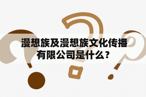  漫想族及漫想族文化传播有限公司是什么？