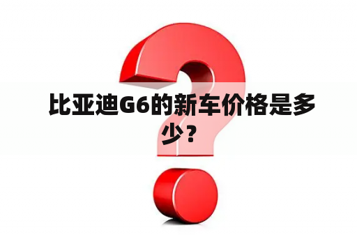  比亚迪G6的新车价格是多少？