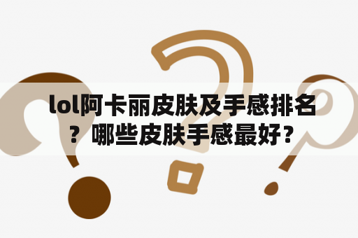  lol阿卡丽皮肤及手感排名？哪些皮肤手感最好？