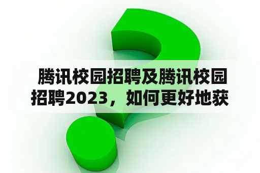  腾讯校园招聘及腾讯校园招聘2023，如何更好地获得录用机会？