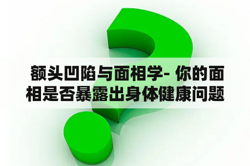 额头凹陷与面相学- 你的面相是否暴露出身体健康问题？
