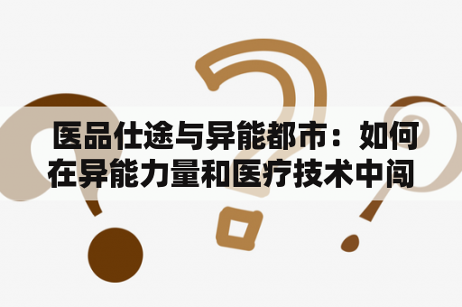  医品仕途与异能都市：如何在异能力量和医疗技术中闯出一番天地？