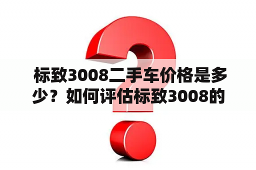  标致3008二手车价格是多少？如何评估标致3008的二手车价值？