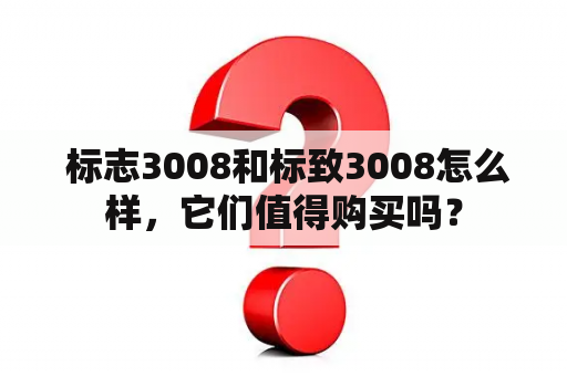  标志3008和标致3008怎么样，它们值得购买吗？