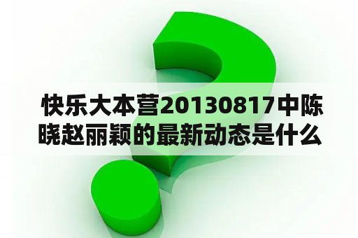  快乐大本营20130817中陈晓赵丽颖的最新动态是什么？