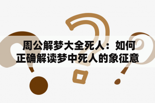  周公解梦大全死人：如何正确解读梦中死人的象征意义？