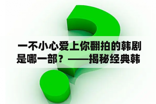  一不小心爱上你翻拍的韩剧是哪一部？——揭秘经典韩剧的翻拍之路