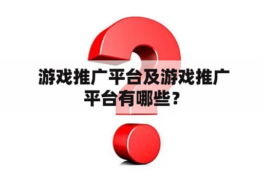  游戏推广平台及游戏推广平台有哪些？