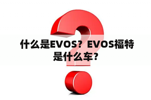  什么是EVOS？EVOS福特是什么车？