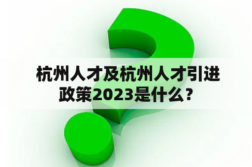  杭州人才及杭州人才引进政策2023是什么？