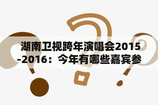  湖南卫视跨年演唱会2015-2016：今年有哪些嘉宾参演？