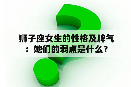  狮子座女生的性格及脾气：她们的弱点是什么？