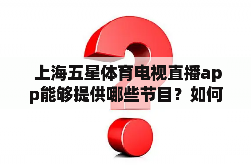  上海五星体育电视直播app能够提供哪些节目？如何查看上海五星体育电视直播节目表？