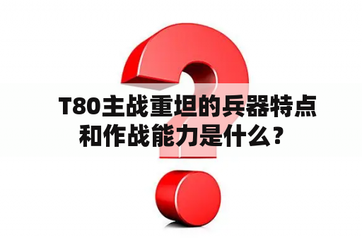   T80主战重坦的兵器特点和作战能力是什么？