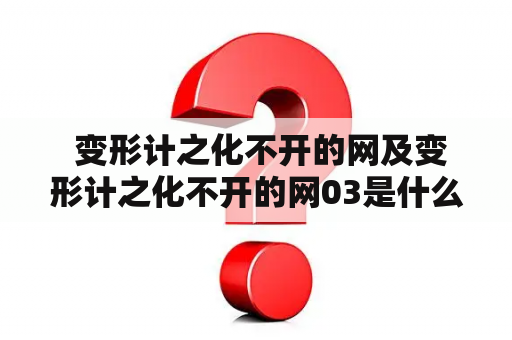  变形计之化不开的网及变形计之化不开的网03是什么？