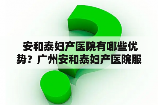  安和泰妇产医院有哪些优势？广州安和泰妇产医院服务如何？