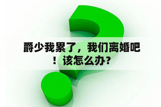  爵少我累了，我们离婚吧！该怎么办？