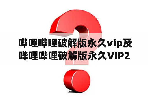  哔哩哔哩破解版永久vip及哔哩哔哩破解版永久VIP2023--是否真的存在？