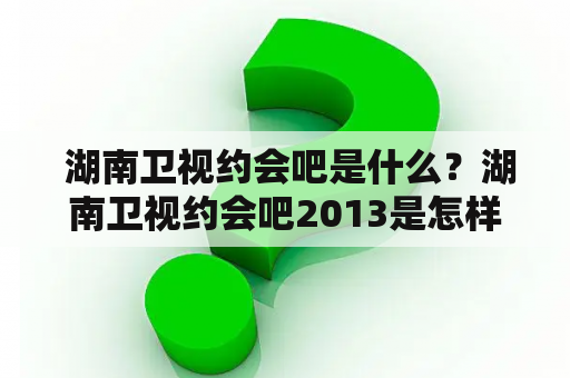  湖南卫视约会吧是什么？湖南卫视约会吧2013是怎样的？