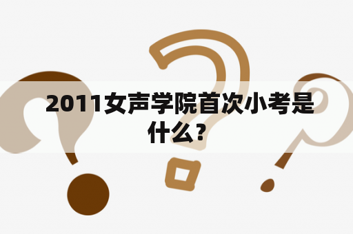  2011女声学院首次小考是什么？