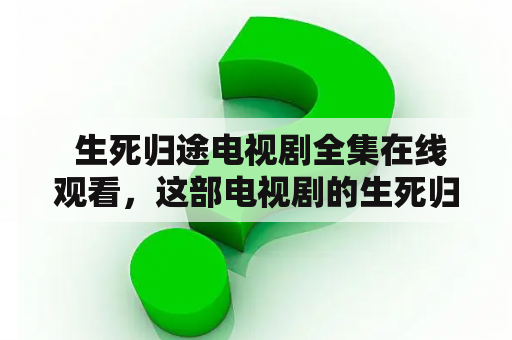  生死归途电视剧全集在线观看，这部电视剧的生死归途揭示了什么？