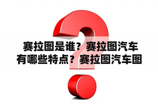  赛拉图是谁？赛拉图汽车有哪些特点？赛拉图汽车图片欣赏